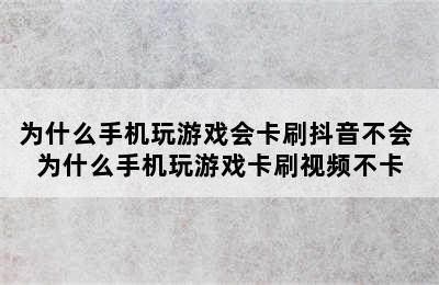 为什么手机玩游戏会卡刷抖音不会 为什么手机玩游戏卡刷视频不卡